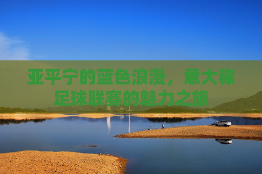 亚平宁的蓝色浪漫，意大称足球联赛的魅力之旅