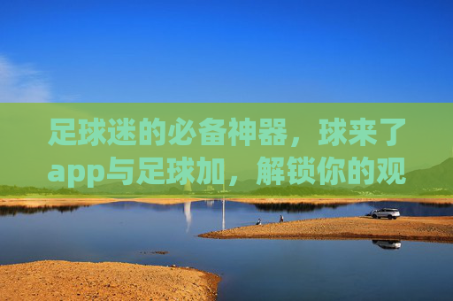 足球迷的必备神器，球来了app与足球加，解锁你的观赛新视界