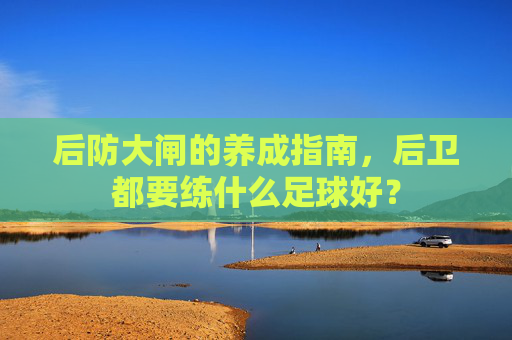 后防大闸的养成指南,后卫都要练什么足球好?