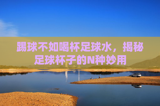 踢球不如喝杯足球水,揭秘足球杯子的N种妙用