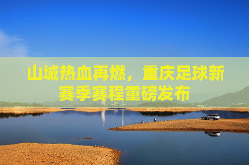 山城热血再燃，重庆足球新赛季赛程重磅发布
