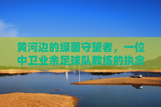 黄河边的绿茵守望者，一位中卫业余足球队教练的执念与荣光