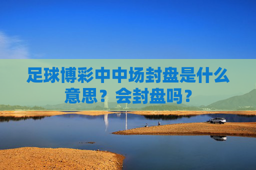 足球博彩中中场封盘是什么意思？会封盘吗？