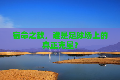 宿命之敌,谁是足球场上的真正克星?