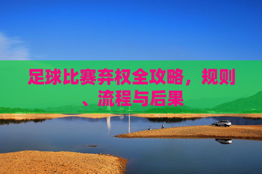 足球比赛弃权全攻略，规则、流程与后果