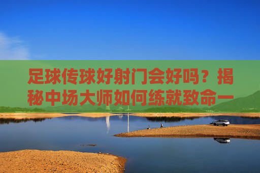 足球传球好射门会好吗？揭秘中场大师如何练就致命一击