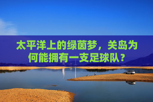 太平洋上的绿茵梦,关岛为何能拥有一支足球队?