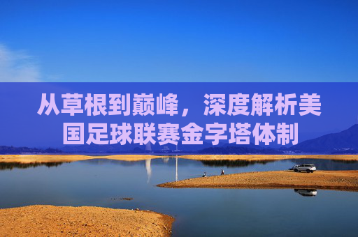 从草根到巅峰,深度解析美国足球联赛金字塔体制