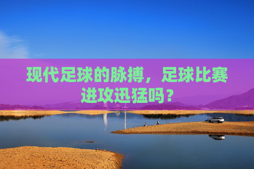 现代足球的脉搏,足球比赛进攻迅猛吗?