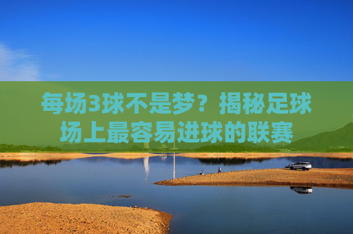 每场3球不是梦?揭秘足球场上最容易进球的联赛