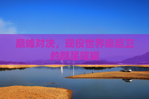 巅峰对决,现役世界级后卫的群星璀璨