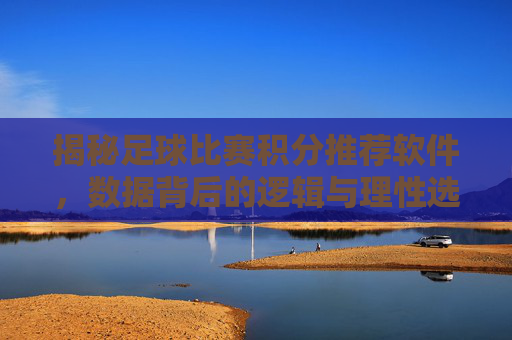 揭秘足球比赛积分推荐软件，数据背后的逻辑与理性选择