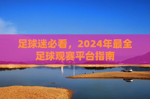足球迷必看,2024年最全足球观赛平台指南