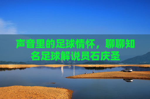 声音里的足球情怀，聊聊知名足球解说员石庆圣