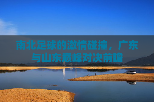南北足球的激情碰撞，广东与山东巅峰对决前瞻
