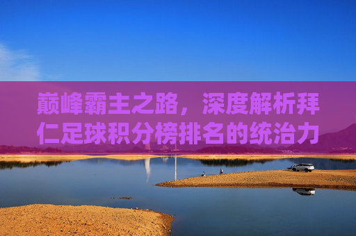 巅峰霸主之路，深度解析拜仁足球积分榜排名的统治力与挑战