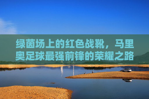 绿茵场上的红色战靴，马里奥足球最强前锋的荣耀之路