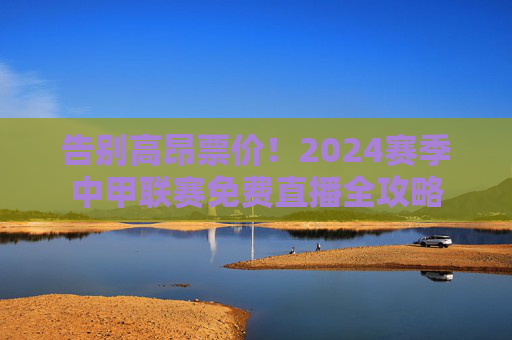 告别高昂票价!2024赛季中甲联赛免费直播全攻略