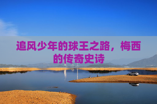 追风少年的球王之路,梅西的传奇史诗