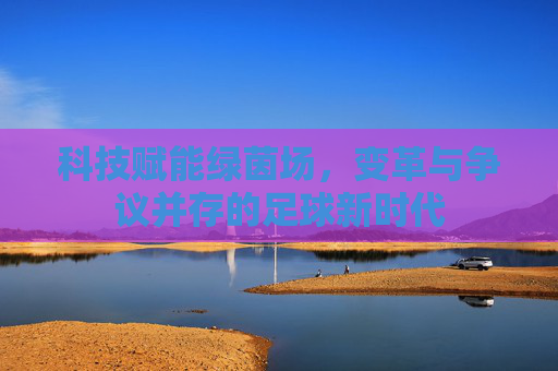 科技赋能绿茵场，变革与争议并存的足球新时代