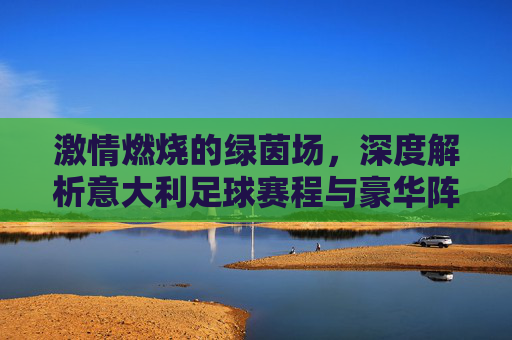 激情燃烧的绿茵场，深度解析意大利足球赛程与豪华阵容