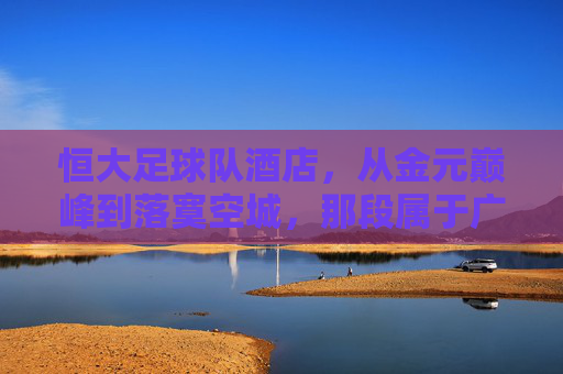 恒大足球队酒店，从金元巅峰到落寞空城，那段属于广州的足球梦