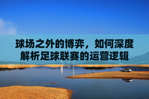 球场之外的博弈，如何深度解析足球联赛的运营逻辑