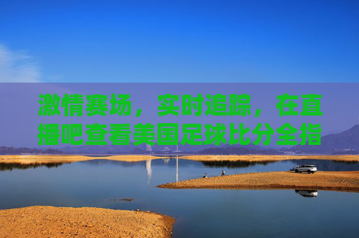 激情赛场,实时追踪,在直播吧查看美国足球比分全指南