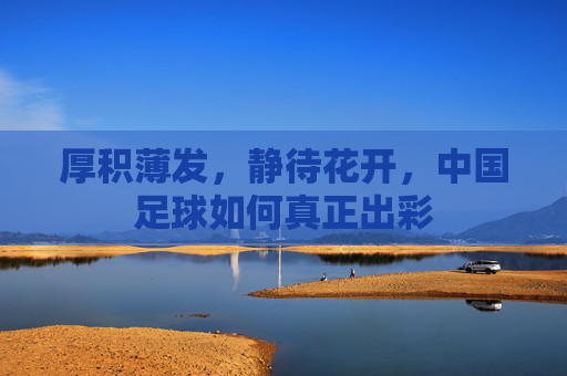 厚积薄发，静待花开，中国足球如何真正出彩