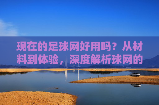 现在的足球网好用吗？从材料到体验，深度解析球网的真实价值
