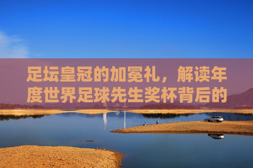 足坛皇冠的加冕礼，解读年度世界足球先生奖杯背后的荣耀与传奇