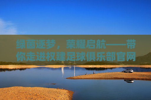 绿茵逐梦,荣耀启航——带你走进权建足球俱乐部官网