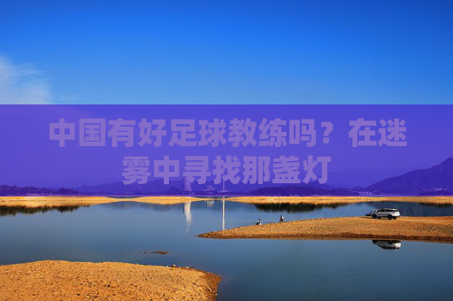 中国有好足球教练吗?在迷雾中寻找那盏灯