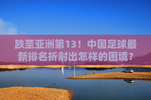 跌至亚洲第13!中国足球最新排名折射出怎样的困境?