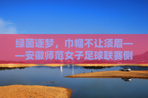 绿茵逐梦，巾帼不让须眉——安徽师范女子足球联赛侧记