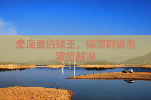 走廊里的球王,保洁阿姨的激情解说