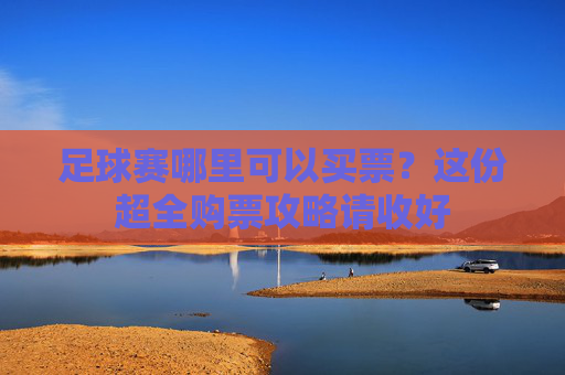 足球赛哪里可以买票?这份超全购票攻略请收好