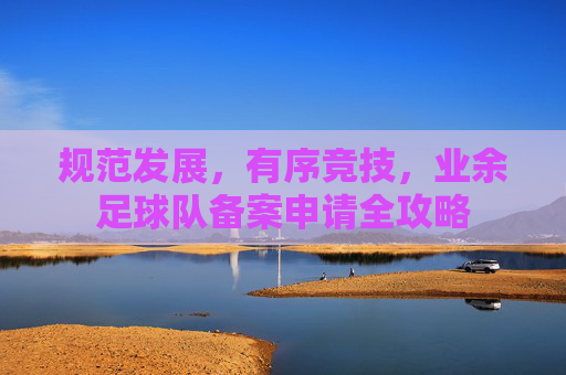 规范发展,有序竞技,业余足球队备案申请全攻略