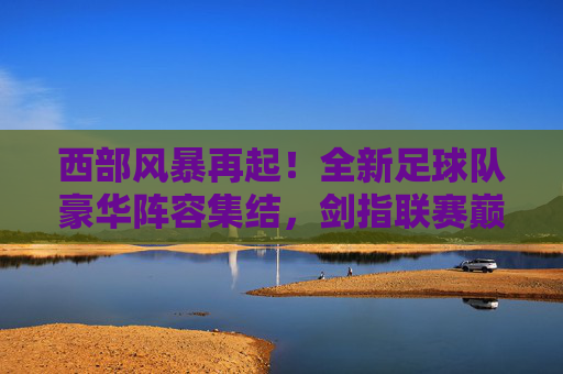 西部风暴再起!全新足球队豪华阵容集结,剑指联赛巅峰