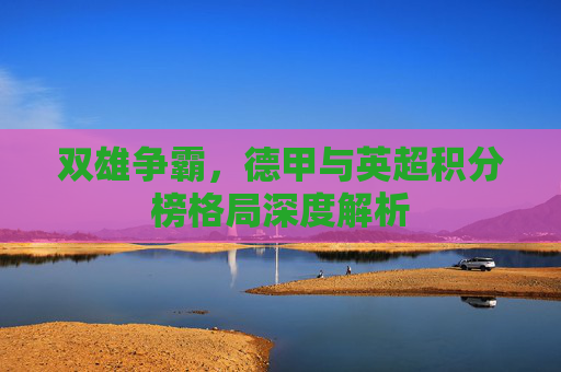 双雄争霸,德甲与英超积分榜格局深度解析