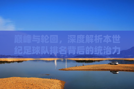 巅峰与轮回,深度解析本世纪足球队排名背后的统治力