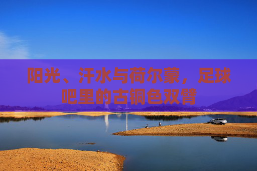 阳光、汗水与荷尔蒙,足球吧里的古铜色双臂