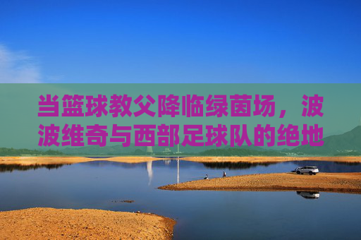 当篮球教父降临绿茵场,波波维奇与西部足球队的绝地反击