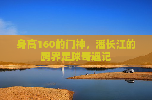 身高160的门神,潘长江的跨界足球奇遇记