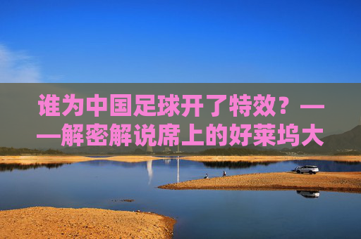 谁为中国足球开了特效?——解密解说席上的好莱坞大片