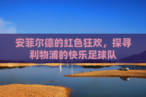 安菲尔德的红色狂欢，探寻利物浦的快乐足球队