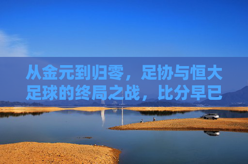 从金元到归零,足协与恒大足球的终局之战,比分早已写定