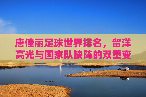 唐佳丽足球世界排名,留洋高光与国家队缺阵的双重变奏