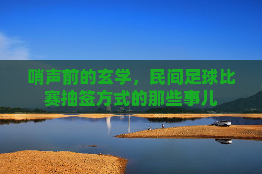 哨声前的玄学,民间足球比赛抽签方式的那些事儿