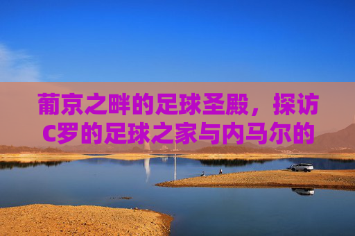 葡京之畔的足球圣殿,探访C罗的足球之家与内马尔的传承